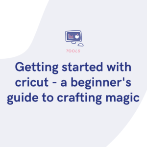 Getting started with cricut - a beginner's guide to crafting magic