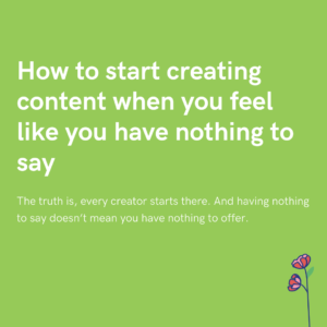 How to start creating content when you feel like you have nothing to say