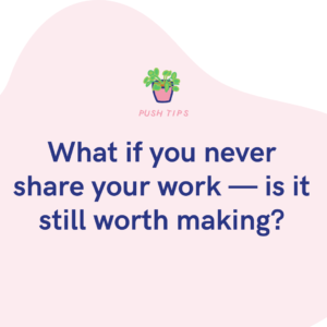 What if you never share your work — is it still worth making